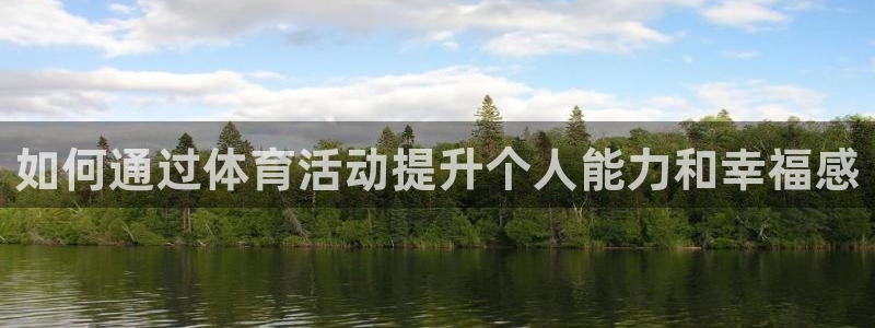 五星体育强强三人组：如何通过体育活动提升个人能力和幸福感